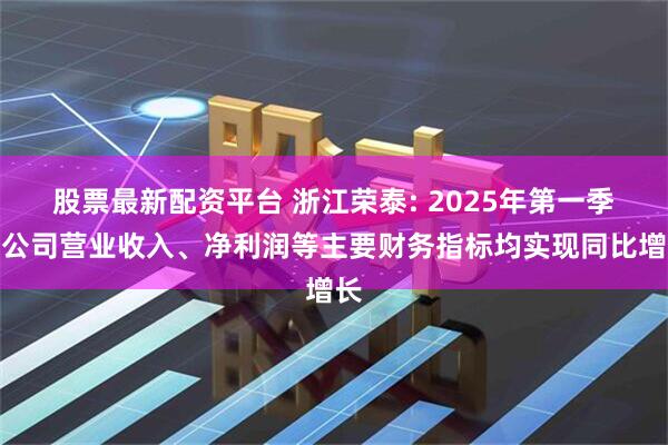 股票最新配资平台 浙江荣泰: 2025年第一季度公司营业收入、净利润等主要财务指标均实现同比增长