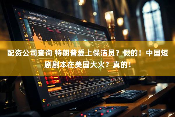 配资公司查询 特朗普爱上保洁员？假的！中国短剧剧本在美国大火？真的！