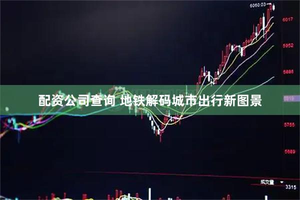 配资公司查询 地铁解码城市出行新图景