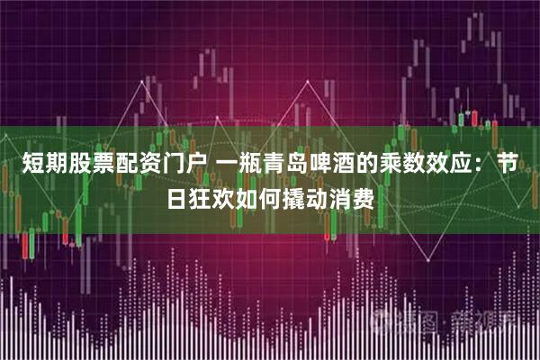 短期股票配资门户 一瓶青岛啤酒的乘数效应：节日狂欢如何撬动消费