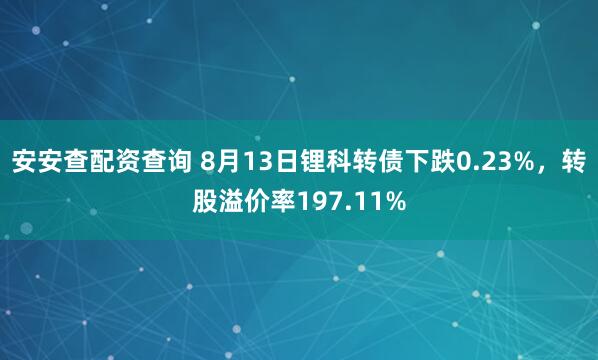 安安查配资查询 8月13日锂科转债下跌0.23%，转股溢价率197.11%