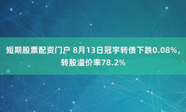 短期股票配资门户 8月13日冠宇转债下跌0.08%，转股溢价率78.2%