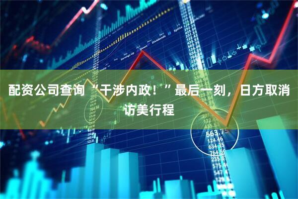 配资公司查询 “干涉内政！”最后一刻，日方取消访美行程