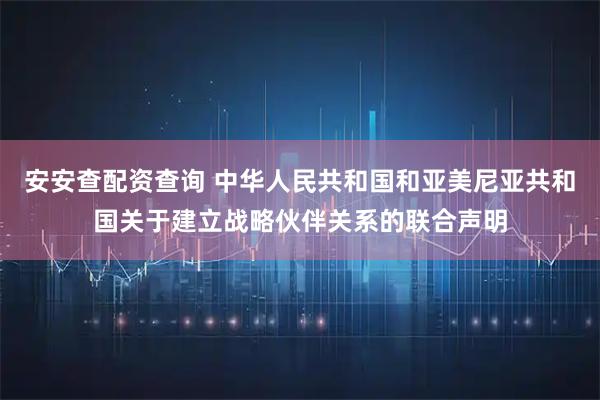 安安查配资查询 中华人民共和国和亚美尼亚共和国关于建立战略伙伴关系的联合声明