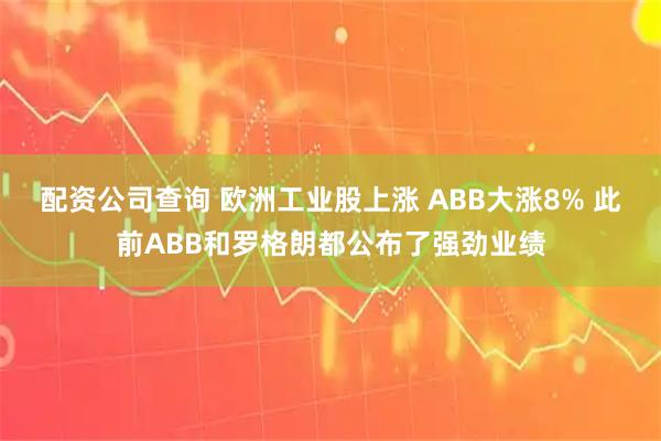 配资公司查询 欧洲工业股上涨 ABB大涨8% 此前ABB和罗格朗都公布了强劲业绩