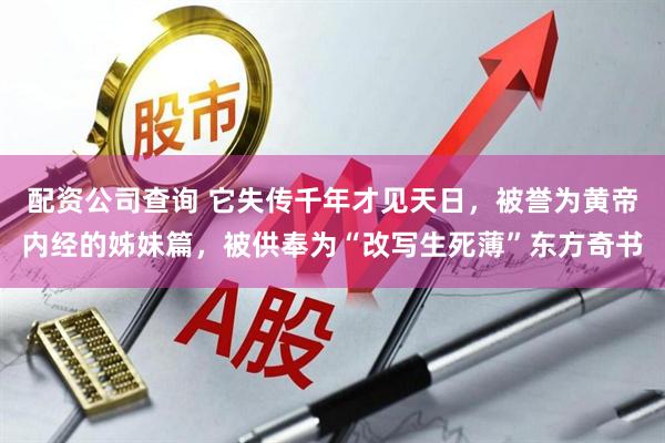 配资公司查询 它失传千年才见天日，被誉为黄帝内经的姊妹篇，被供奉为“改写生死薄”东方奇书
