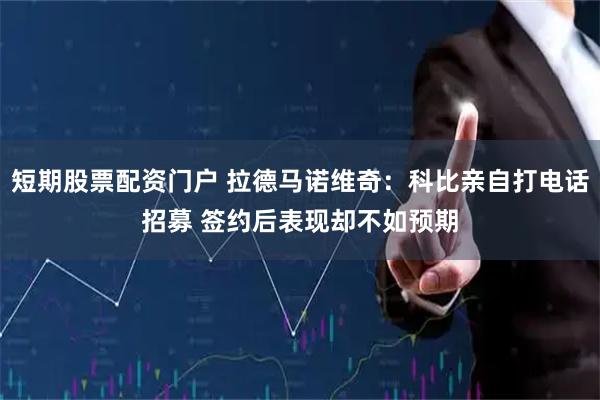 短期股票配资门户 拉德马诺维奇：科比亲自打电话招募 签约后表现却不如预期