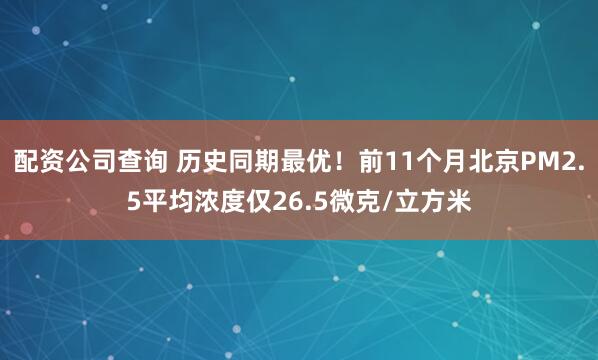 配资公司查询 历史同期最优！前11个月北京PM2.5平均浓度仅26.5微克/立方米