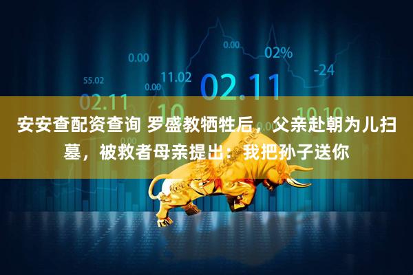 安安查配资查询 罗盛教牺牲后，父亲赴朝为儿扫墓，被救者母亲提出：我把孙子送你