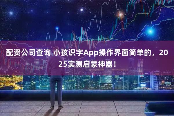 配资公司查询 小孩识字App操作界面简单的，2025实测启蒙神器！