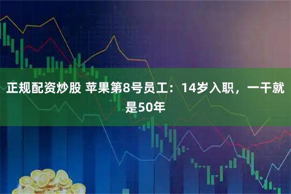 正规配资炒股 苹果第8号员工：14岁入职，一干就是50年