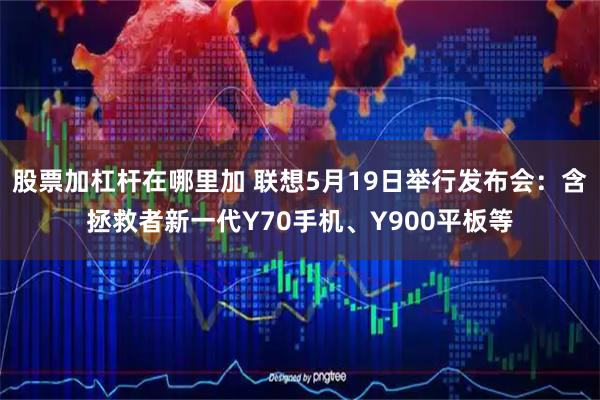 股票加杠杆在哪里加 联想5月19日举行发布会：含拯救者新一代Y70手机、Y900平板等