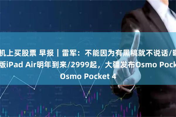 手机上买股票 早报｜雷军：不能因为有黑稿就不说话/曝OLED版iPad Air明年到来/2999起，大疆发布Osmo Pocket 4