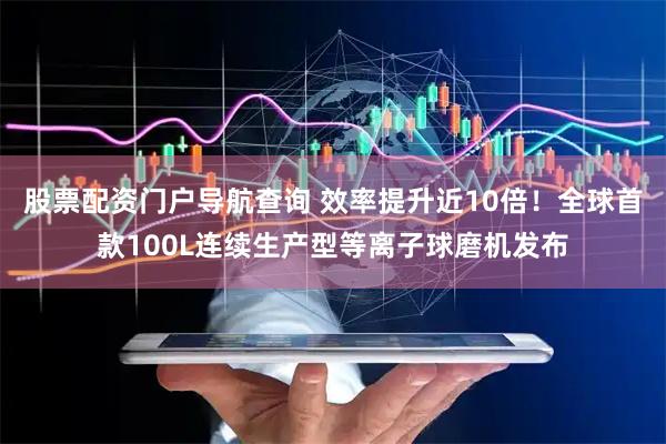 股票配资门户导航查询 效率提升近10倍！全球首款100L连续生产型等离子球磨机发布