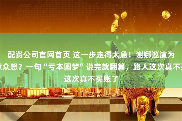 配资公司官网首页 这一步走得太急！谢娜巡演为什么惹众怒？一句“亏本圆梦”说完就翻篇，路人这次真不买账了