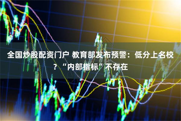 全国炒股配资门户 教育部发布预警：低分上名校？“内部指标”不存在