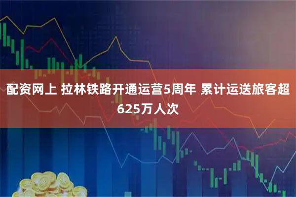 配资网上 拉林铁路开通运营5周年 累计运送旅客超625万人次