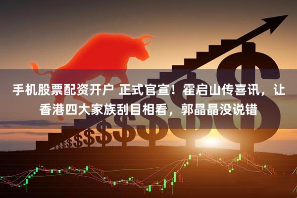 手机股票配资开户 正式官宣！霍启山传喜讯，让香港四大家族刮目相看，郭晶晶没说错