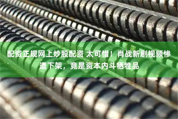 配资正规网上炒股配资 太可惜！肖战新剧视频惨遭下架，竟是资本内斗牺牲品
