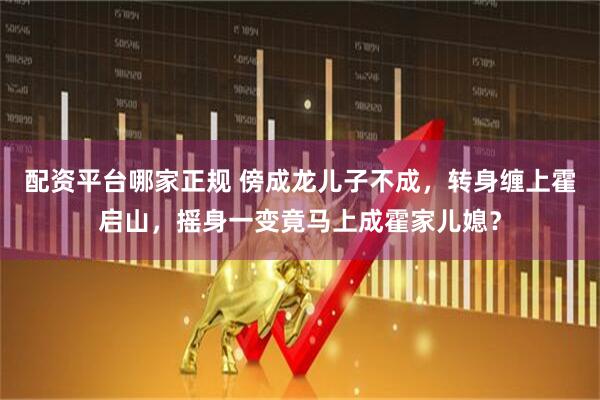 配资平台哪家正规 傍成龙儿子不成，转身缠上霍启山，摇身一变竟马上成霍家儿媳？