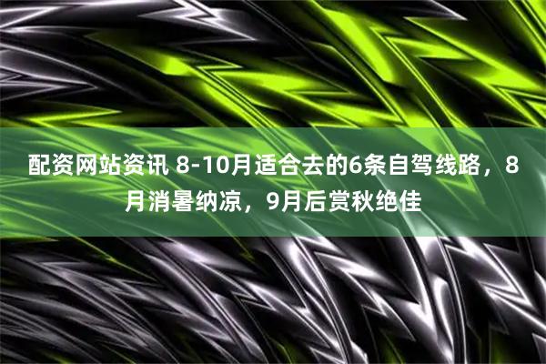 配资网站资讯 8-10月适合去的6条自驾线路，8月消暑纳凉，9月后赏秋绝佳