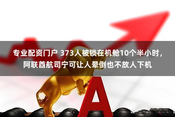 专业配资门户 373人被锁在机舱10个半小时，阿联酋航司宁可让人晕倒也不放人下机