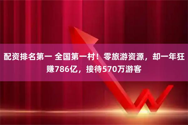 配资排名第一 全国第一村！零旅游资源，却一年狂赚786亿，接待570万游客