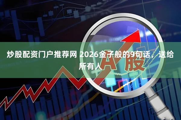 炒股配资门户推荐网 2026金子般的9句话，送给所有人