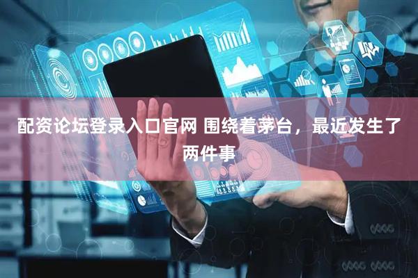 配资论坛登录入口官网 围绕着茅台，最近发生了两件事