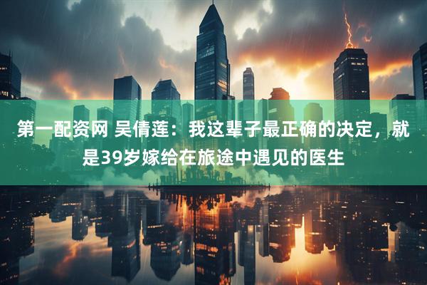 第一配资网 吴倩莲：我这辈子最正确的决定，就是39岁嫁给在旅途中遇见的医生