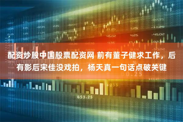 配资炒股中国股票配资网 前有董子健求工作，后有影后宋佳没戏拍，杨天真一句话点破关键