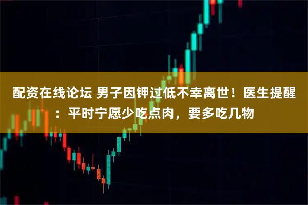配资在线论坛 男子因钾过低不幸离世！医生提醒：平时宁愿少吃点肉，要多吃几物