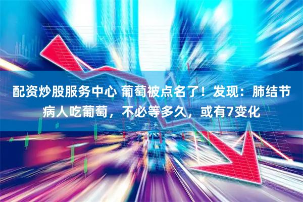 配资炒股服务中心 葡萄被点名了！发现：肺结节病人吃葡萄，不必等多久，或有7变化