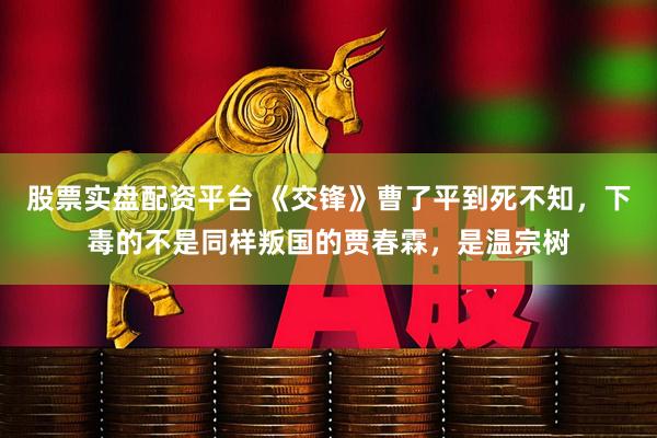 股票实盘配资平台 《交锋》曹了平到死不知，下毒的不是同样叛国的贾春霖，是温宗树